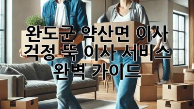 완도군 약산면 이사, 걱정 뚝! 이사 서비스 완벽 가이드